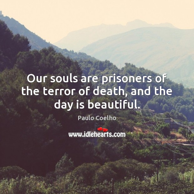 Our souls are prisoners of the terror of death, and the day is beautiful. Paulo Coelho Picture Quote