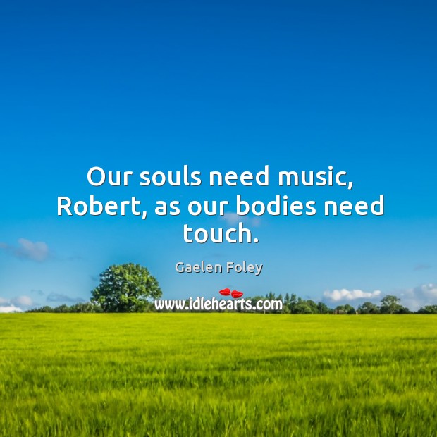 Our souls need music, Robert, as our bodies need touch. Gaelen Foley Picture Quote