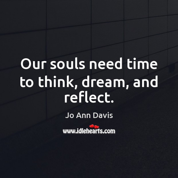 Our souls need time to think, dream, and reflect. Jo Ann Davis Picture Quote