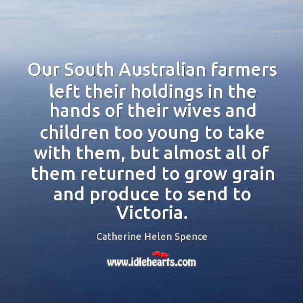 Our south australian farmers left their holdings in the hands of their wives and children too young Catherine Helen Spence Picture Quote