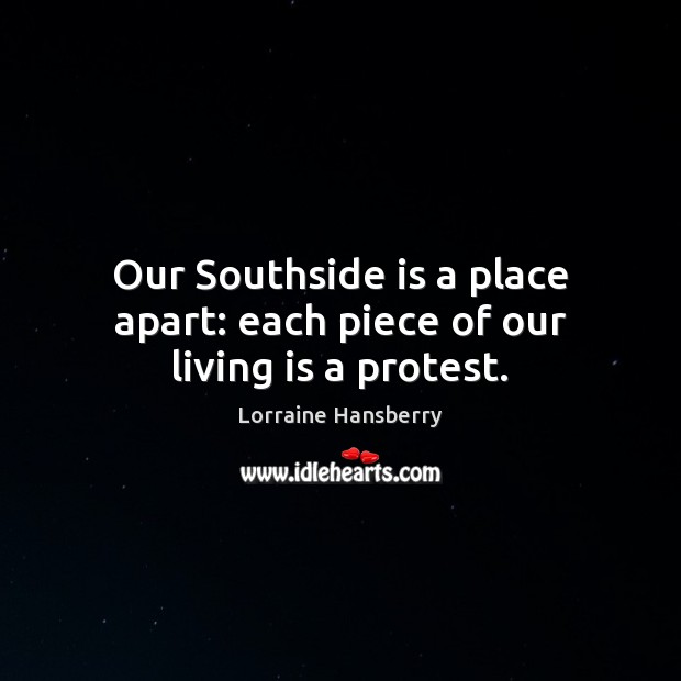 Our Southside is a place apart: each piece of our living is a protest. Lorraine Hansberry Picture Quote