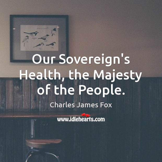Our Sovereign’s Health, the Majesty of the People. Charles James Fox Picture Quote