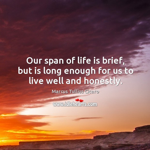 Our span of life is brief, but is long enough for us to live well and honestly. Image
