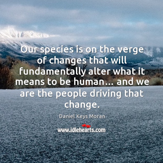 Our species is on the verge of changes that will fundamentally alter what it means to be human… Daniel Keys Moran Picture Quote