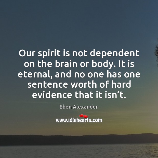 Our spirit is not dependent on the brain or body. It is Eben Alexander Picture Quote