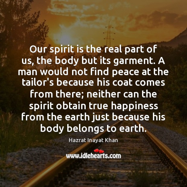 Our spirit is the real part of us, the body but its Hazrat Inayat Khan Picture Quote