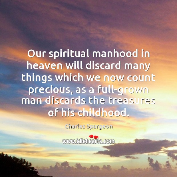 Our spiritual manhood in heaven will discard many things which we now Charles Spurgeon Picture Quote
