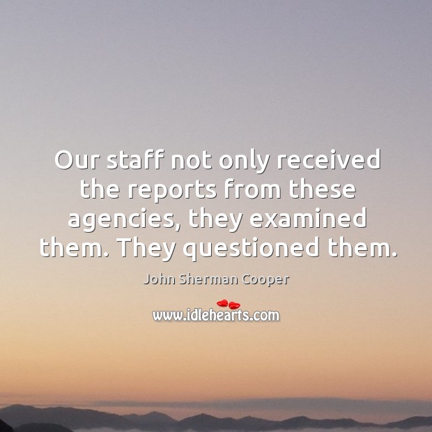 Our staff not only received the reports from these agencies, they examined them. They questioned them. Image
