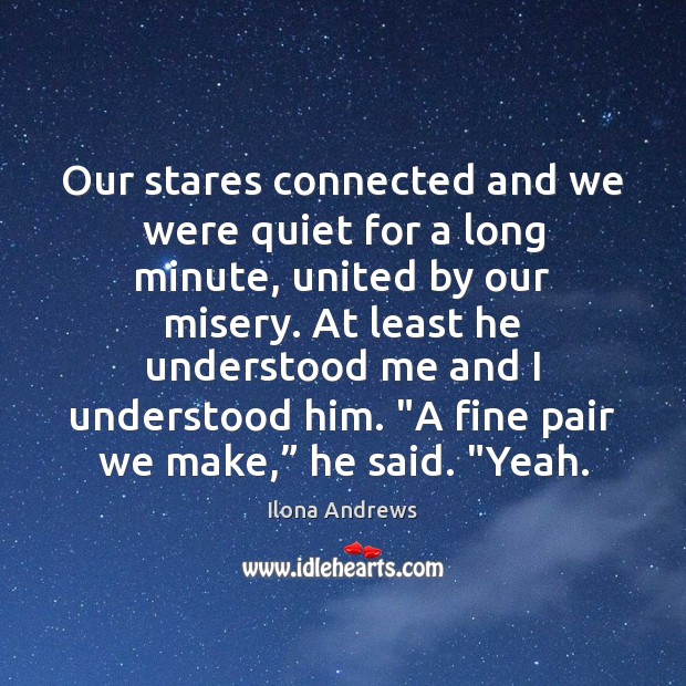 Our stares connected and we were quiet for a long minute, united Ilona Andrews Picture Quote