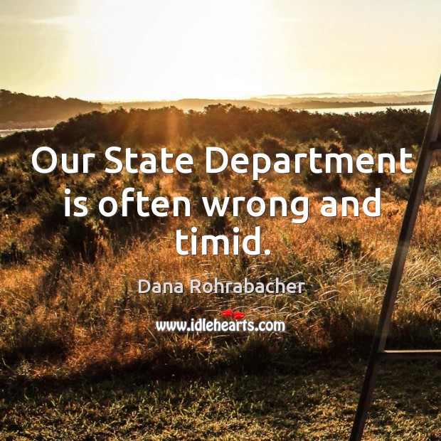 Our state department is often wrong and timid. Dana Rohrabacher Picture Quote