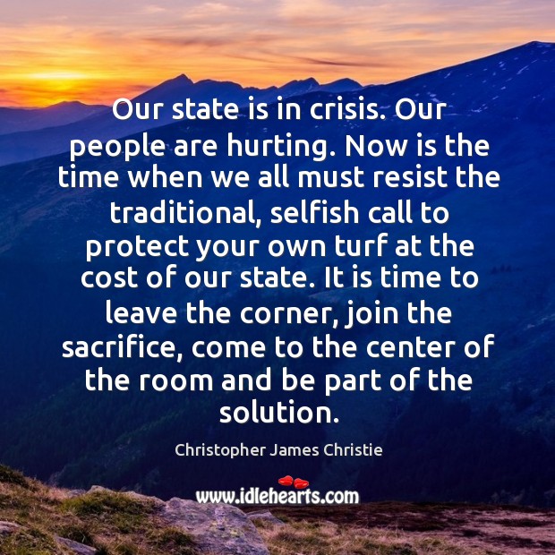 Our state is in crisis. Our people are hurting. Now is the time when we all must resist the Christopher James Christie Picture Quote