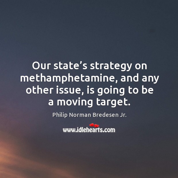 Our state’s strategy on methamphetamine, and any other issue, is going to be a moving target. Philip Norman Bredesen Jr. Picture Quote