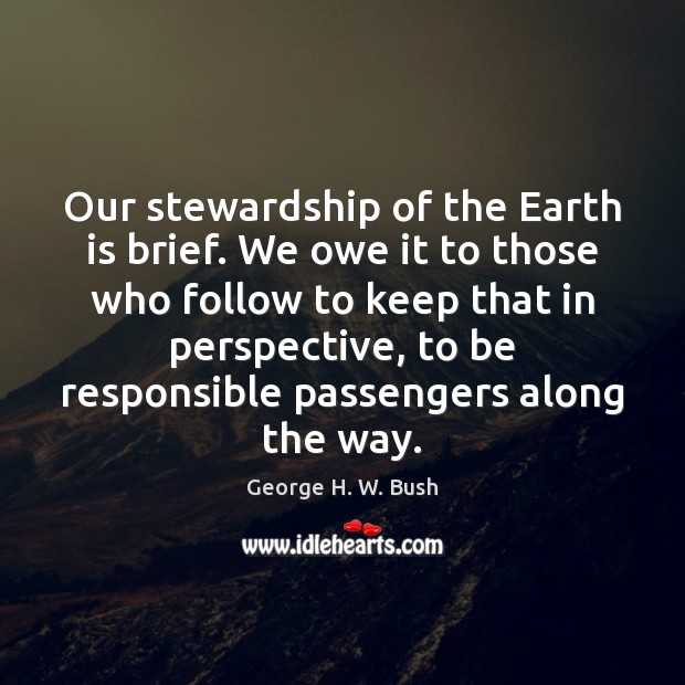 Our stewardship of the Earth is brief. We owe it to those George H. W. Bush Picture Quote