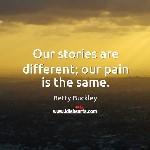 Our stories are different; our pain is the same. Betty Buckley Picture Quote
