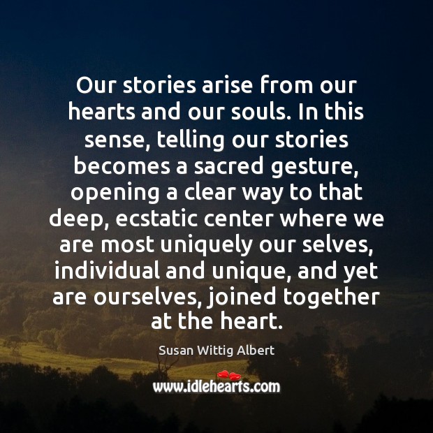 Our stories arise from our hearts and our souls. In this sense, Susan Wittig Albert Picture Quote