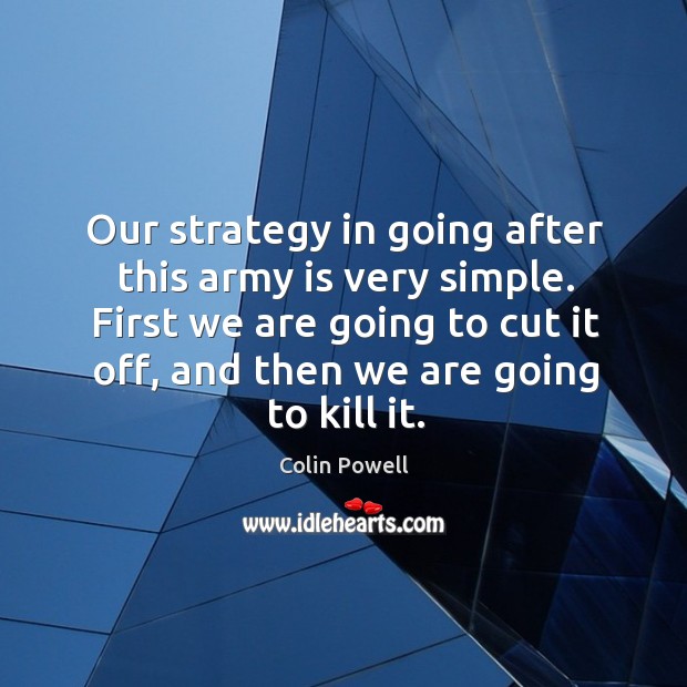 Our strategy in going after this army is very simple. First we Colin Powell Picture Quote
