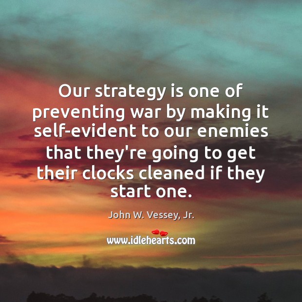 Our strategy is one of preventing war by making it self-evident to John W. Vessey, Jr. Picture Quote