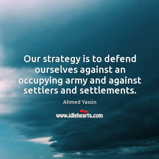 Our strategy is to defend ourselves against an occupying army and against settlers and settlements. Ahmed Yassin Picture Quote