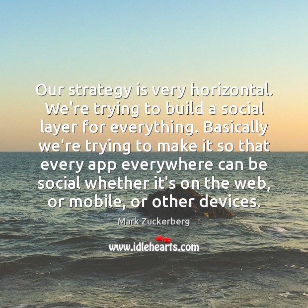 Our strategy is very horizontal. We’re trying to build a social layer Mark Zuckerberg Picture Quote
