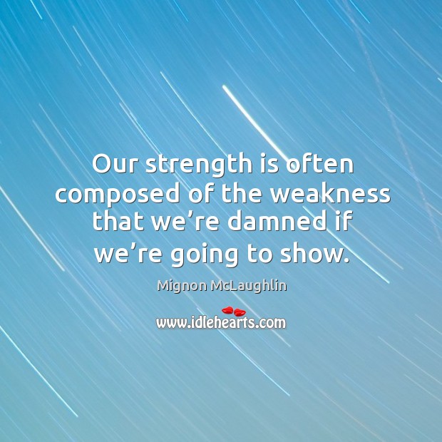 Our strength is often composed of the weakness that we’re damned if we’re going to show. Image
