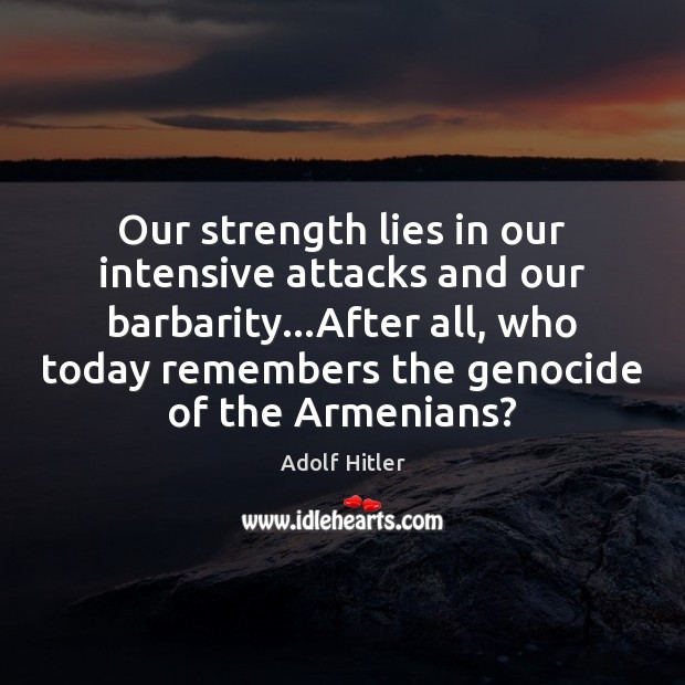 Our strength lies in our intensive attacks and our barbarity…After all, 