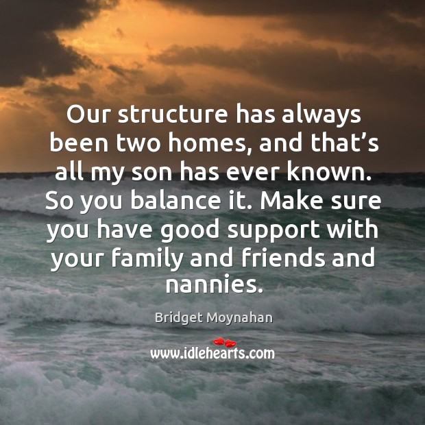 Our structure has always been two homes, and that’s all my son has ever known. So you balance it. Bridget Moynahan Picture Quote