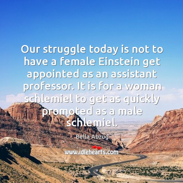 Our struggle today is not to have a female einstein get appointed as an assistant professor. Bella Abzug Picture Quote