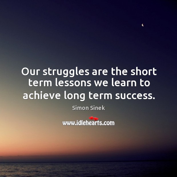 Our struggles are the short term lessons we learn to achieve long term success. Simon Sinek Picture Quote