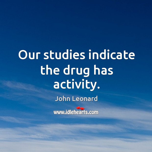 Our studies indicate the drug has activity. John Leonard Picture Quote