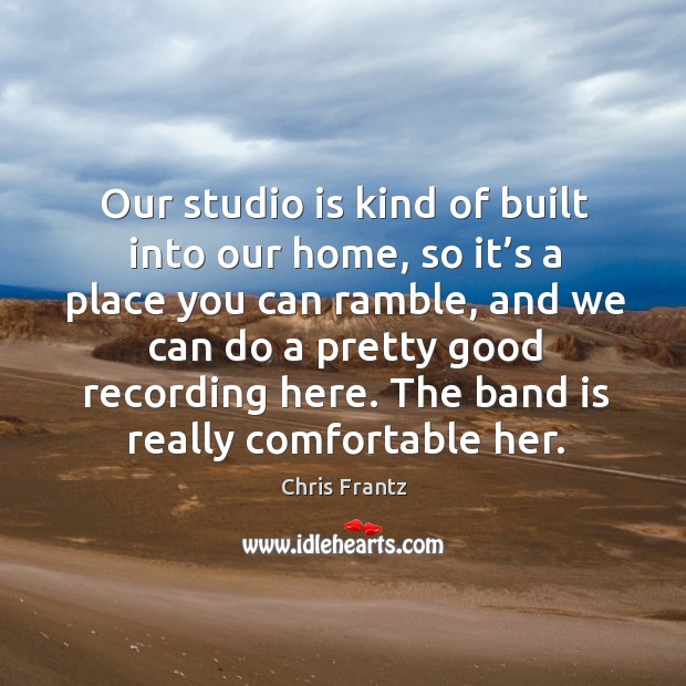 Our studio is kind of built into our home, so it’s a place you can ramble, and we can do a pretty good recording here. Chris Frantz Picture Quote