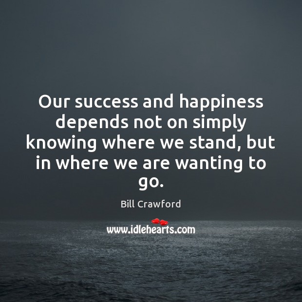 Our success and happiness depends not on simply knowing where we stand, Bill Crawford Picture Quote