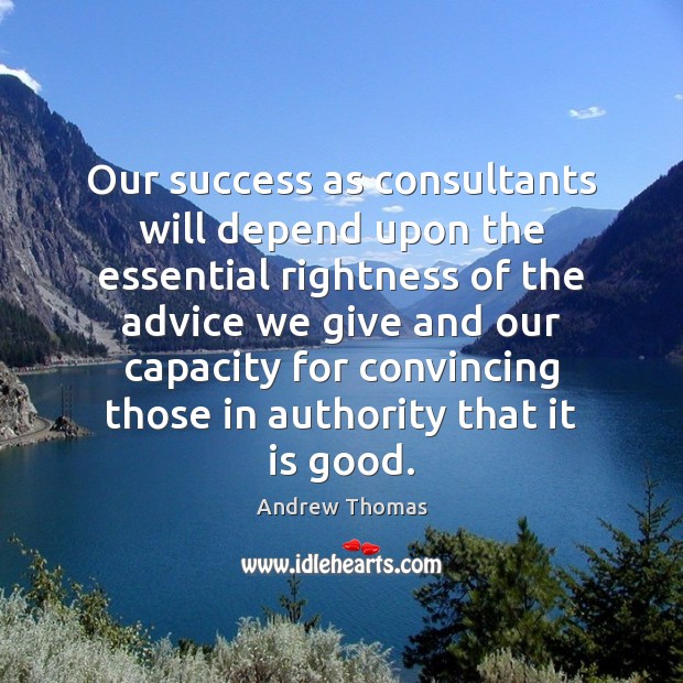 Our success as consultants will depend upon the essential rightness of the Andrew Thomas Picture Quote