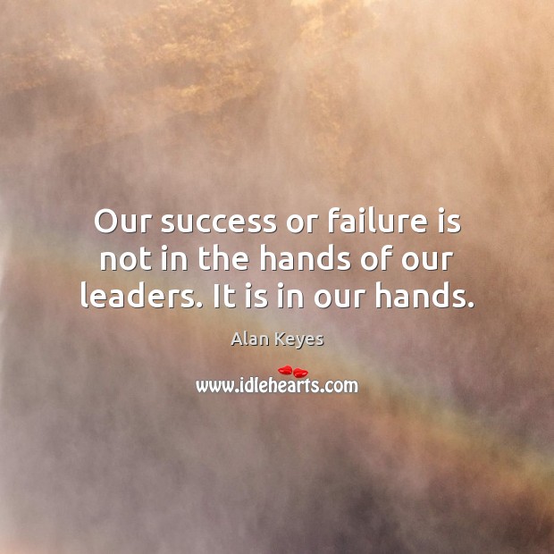 Our success or failure is not in the hands of our leaders. It is in our hands. Alan Keyes Picture Quote