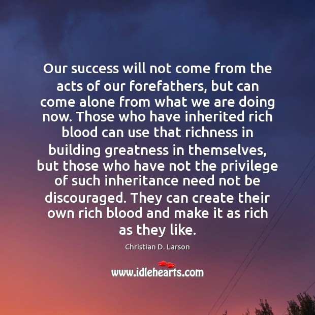 Our success will not come from the acts of our forefathers, but Christian D. Larson Picture Quote