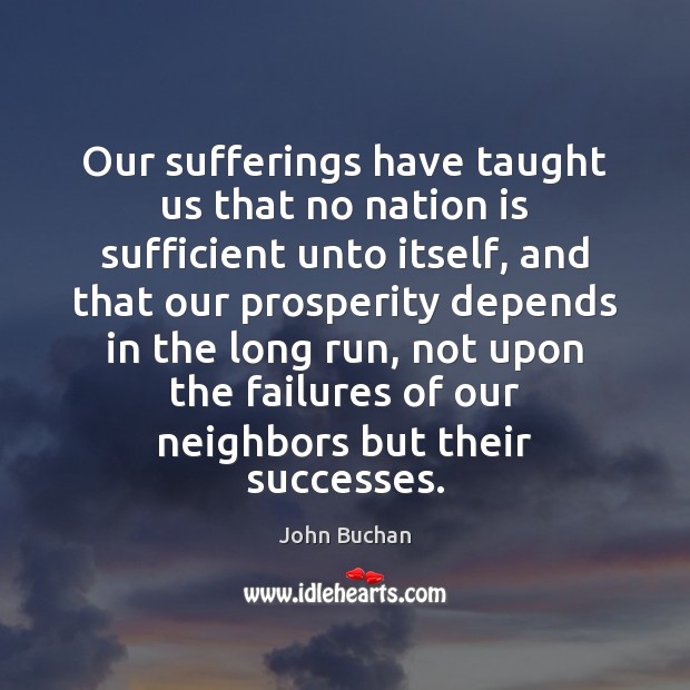 Our sufferings have taught us that no nation is sufficient unto itself, John Buchan Picture Quote
