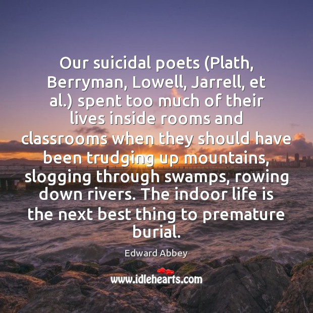 Our suicidal poets (Plath, Berryman, Lowell, Jarrell, et al.) spent too much Edward Abbey Picture Quote