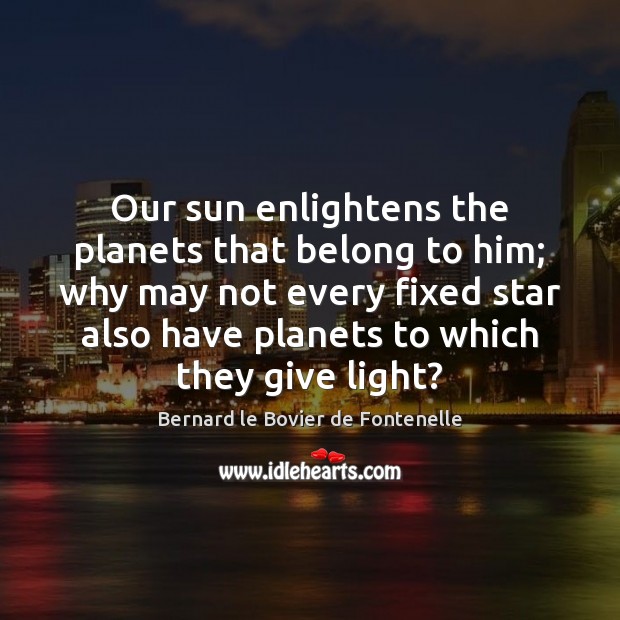Our sun enlightens the planets that belong to him; why may not Bernard le Bovier de Fontenelle Picture Quote
