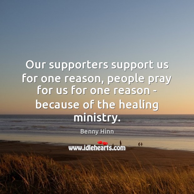 Our supporters support us for one reason, people pray for us for Benny Hinn Picture Quote