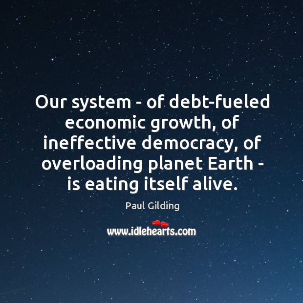 Our system – of debt-fueled economic growth, of ineffective democracy, of overloading 