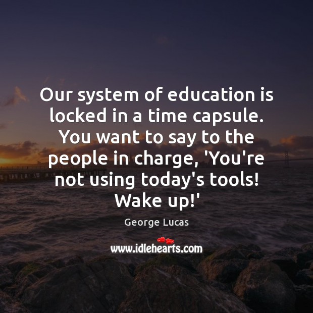 Our system of education is locked in a time capsule. You want George Lucas Picture Quote
