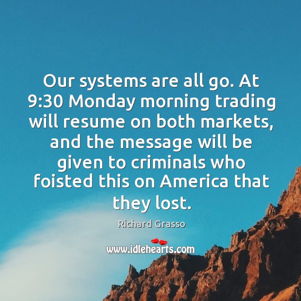 Our systems are all go. At 9:30 monday morning trading will resume on both markets Richard Grasso Picture Quote