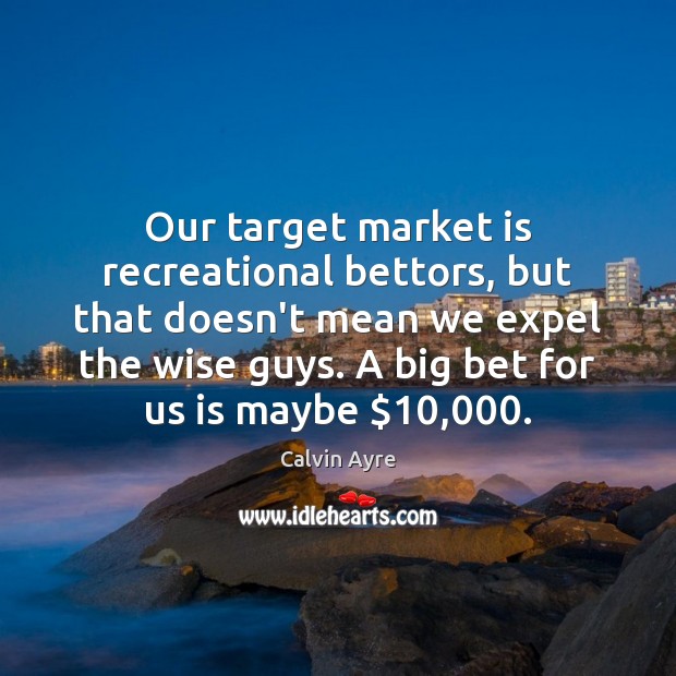 Our target market is recreational bettors, but that doesn’t mean we expel Image