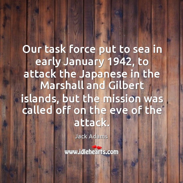 Our task force put to sea in early january 1942, to attack the japanese in the marshall and gilbert islands Jack Adams Picture Quote