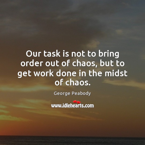 Our task is not to bring order out of chaos, but to get work done in the midst of chaos. George Peabody Picture Quote