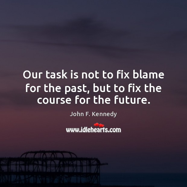 Our task is not to fix blame for the past, but to fix the course for the future. John F. Kennedy Picture Quote
