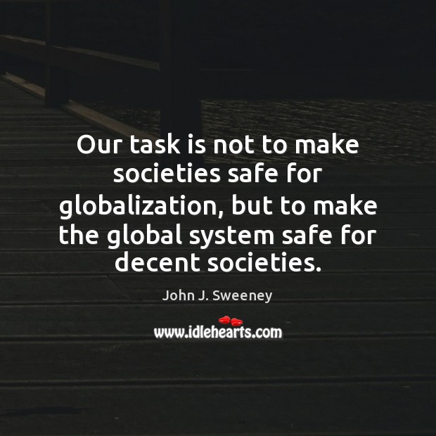 Our task is not to make societies safe for globalization, but to John J. Sweeney Picture Quote