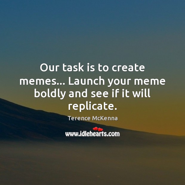 Our task is to create memes… Launch your meme boldly and see if it will replicate. Terence McKenna Picture Quote