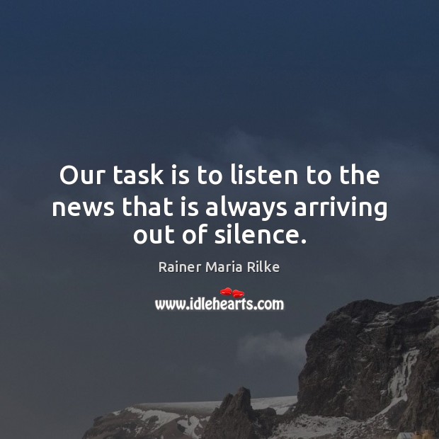 Our task is to listen to the news that is always arriving out of silence. Rainer Maria Rilke Picture Quote