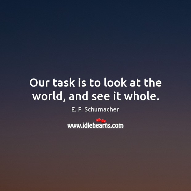 Our task is to look at the world, and see it whole. E. F. Schumacher Picture Quote