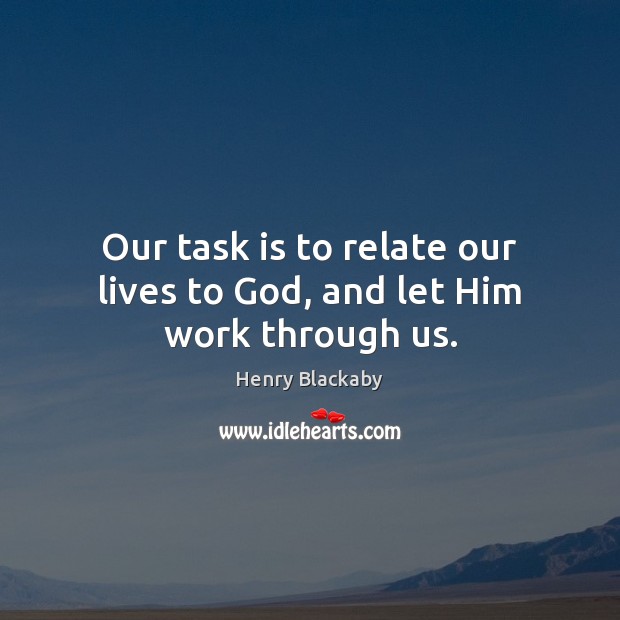 Our task is to relate our lives to God, and let Him work through us. Henry Blackaby Picture Quote